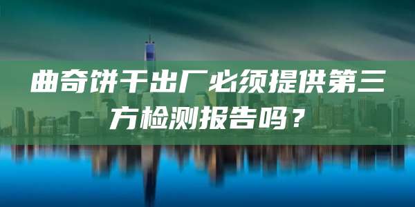 曲奇饼干出厂必须提供第三方检测报告吗？
