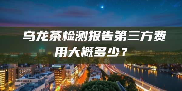 乌龙茶检测报告第三方费用大概多少?