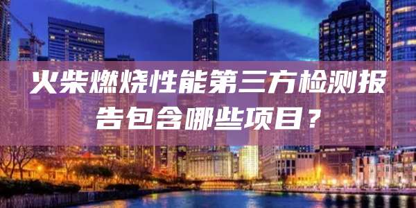 火柴燃烧性能第三方检测报告包含哪些项目?