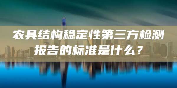 农具结构稳定性第三方检测报告的标准是什么?