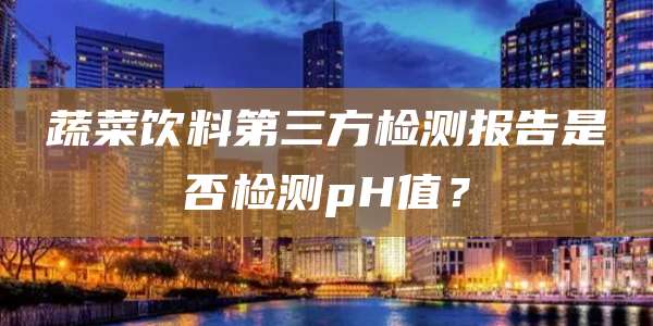蔬菜饮料第三方检测报告是否检测pH值?