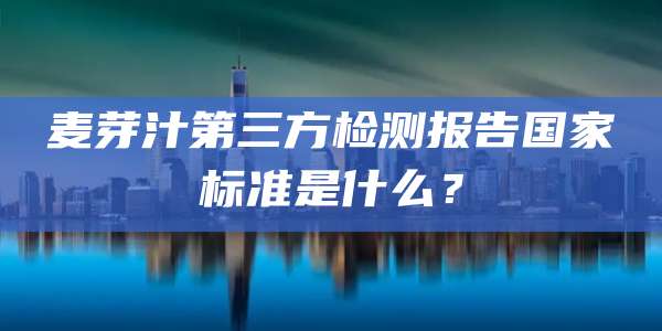 麦芽汁第三方检测报告国家标准是什么?