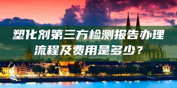 塑化剂第三方检测报告办理流程及费用是多少？