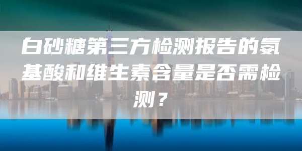 白砂糖第三方检测报告的氨基酸和维生素含量是否需检测?