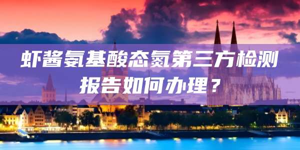 虾酱氨基酸态氮第三方检测报告如何办理？