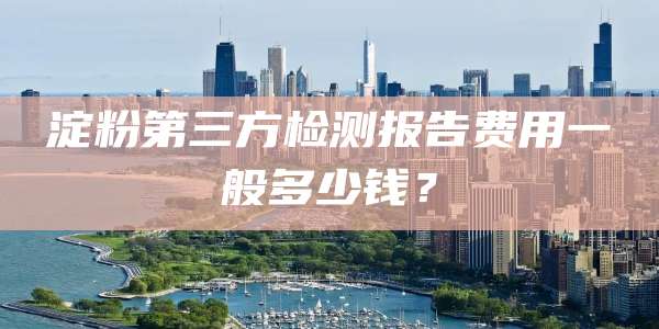 淀粉第三方检测报告费用一般多少钱？