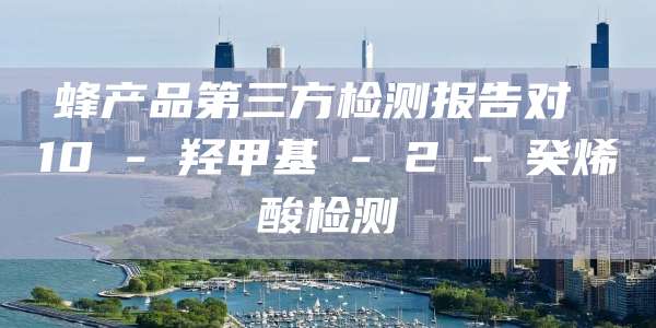 蜂产品第三方检测报告对 10 - 羟甲基 - 2 - 癸烯酸检测
