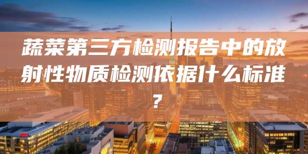蔬菜第三方检测报告中的放射性物质检测依据什么标准？
