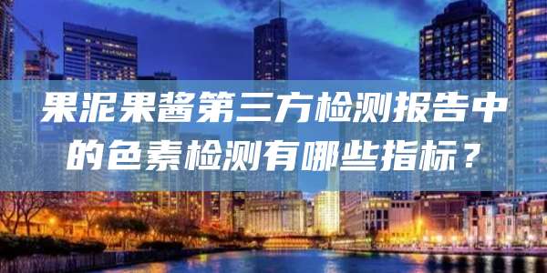 果泥果酱第三方检测报告中的色素检测有哪些指标？