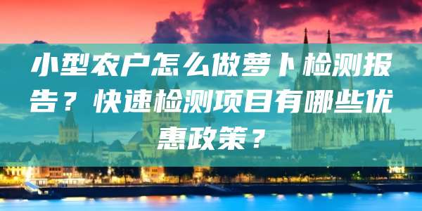 小型农户怎么做萝卜检测报告？快速检测项目有哪些优惠政策？