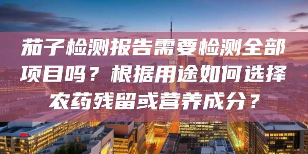 茄子检测报告需要检测全部项目吗？根据用途如何选择农药残留或营养成分？