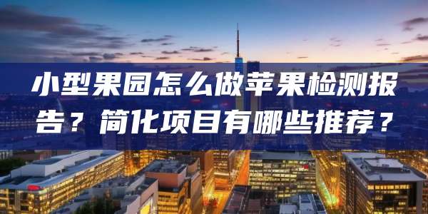 小型果园怎么做苹果检测报告?简化项目有哪些推荐?