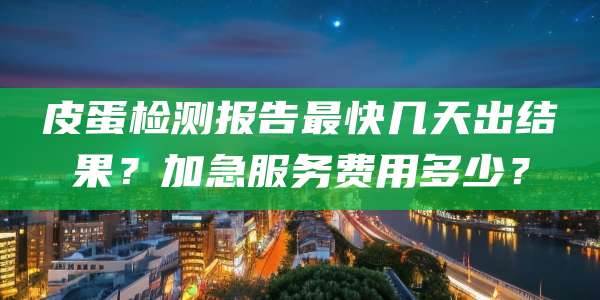 皮蛋检测报告最快几天出结果?加急服务费用多少?