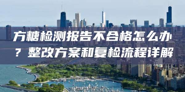 方糖检测报告不合格怎么办?整改方案和复检流程详解