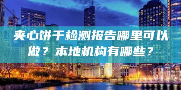 夹心饼干检测报告哪里可以做？本地机构有哪些？