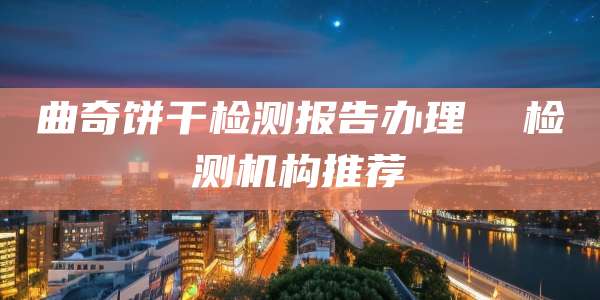 曲奇饼干检测报告办理  检测机构推荐