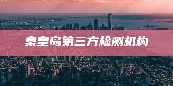 秦皇岛第三方检测机构