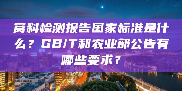 窝料检测报告国家标准是什么?GB/T和农业部公告有哪些要求?