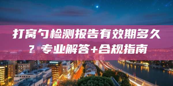 打窝勺检测报告有效期多久?专业解答+合规指南