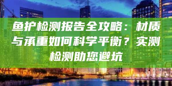 鱼护检测报告全攻略：材质与承重如何科学平衡？实测检测助您避坑