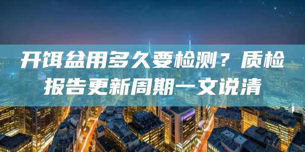 开饵盆用多久要检测?质检报告更新周期一文说清