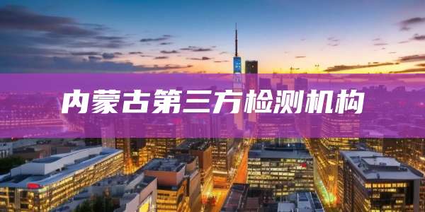 内蒙古第三方检测机构