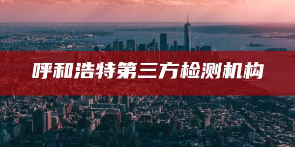 呼和浩特第三方检测机构