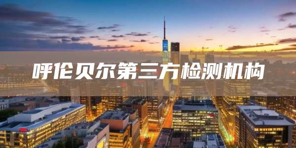 呼伦贝尔第三方检测机构