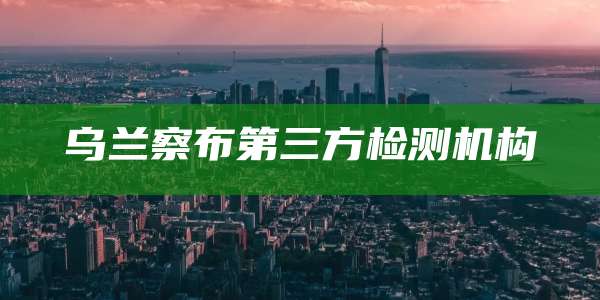 乌兰察布第三方检测机构