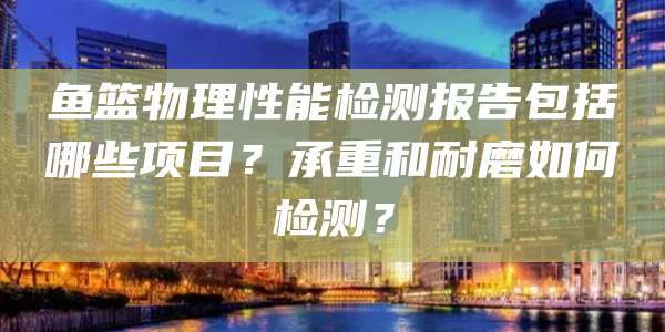 鱼篮物理性能检测报告包括哪些项目?承重和耐磨如何检测?