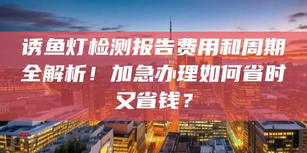 诱鱼灯检测报告费用和周期全解析！加急办理如何省时又省钱？
