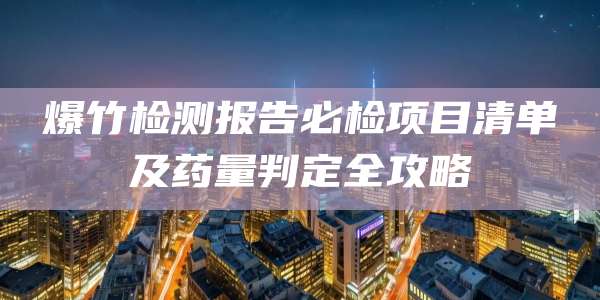 爆竹检测报告必检项目清单及药量判定全攻略