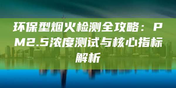 环保型烟火检测全攻略：PM2.5浓度测试与核心指标解析
