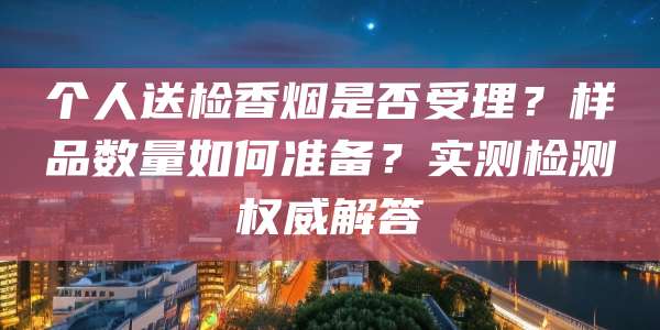 个人送检香烟是否受理？样品数量如何准备？实测检测权威解答