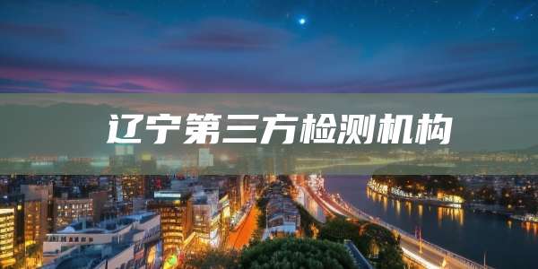 辽宁第三方检测机构