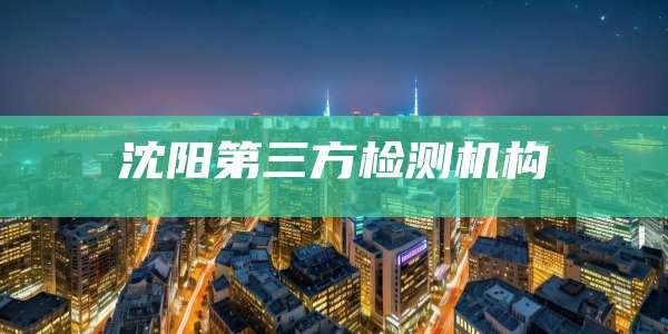沈阳第三方检测机构