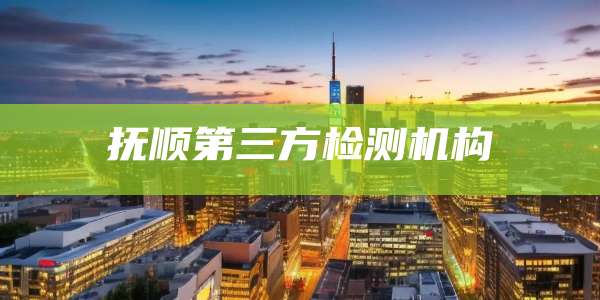 抚顺第三方检测机构