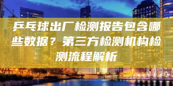 乒乓球出厂检测报告包含哪些数据?第三方检测机构检测流程解析