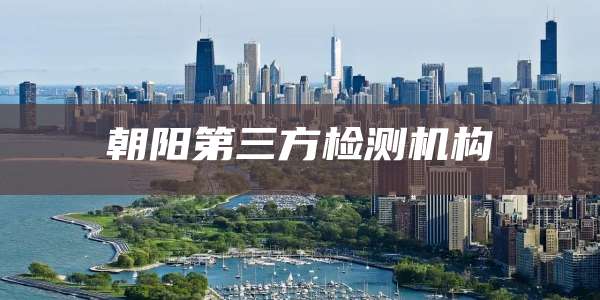 朝阳第三方检测机构