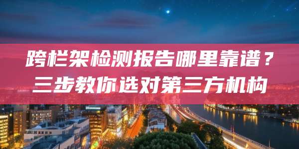 跨栏架检测报告哪里靠谱?三步教你选对第三方机构