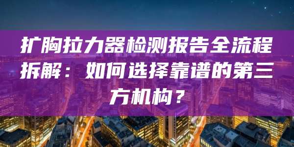 扩胸拉力器检测报告全流程拆解:如何选择靠谱的第三方机构?