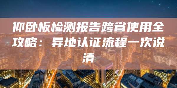 仰卧板检测报告跨省使用全攻略:异地认证流程一次说清