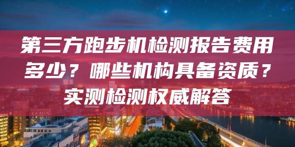 第三方跑步机检测报告费用多少？哪些机构具备资质？实测检测权威解答