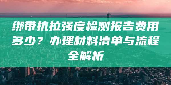 绑带抗拉强度检测报告费用多少？办理材料清单与流程全解析
