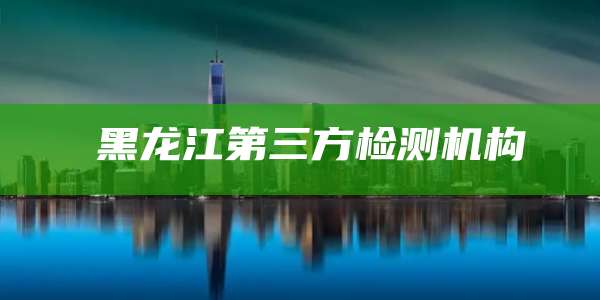 黑龙江第三方检测机构