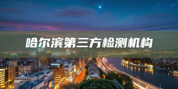 哈尔滨第三方检测机构