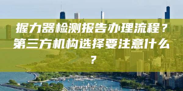 握力器检测报告办理流程?第三方机构选择要注意什么?
