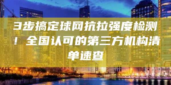3步搞定球网抗拉强度检测!全国认可的第三方机构清单速查
