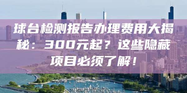 球台检测报告办理费用大揭秘：300元起？这些隐藏项目必须了解！