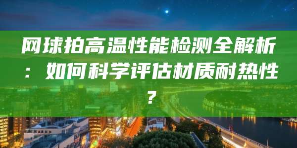 网球拍高温性能检测全解析：如何科学评估材质耐热性？